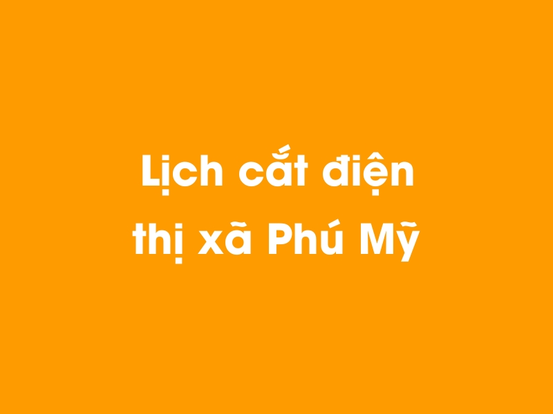 Lịch cúp điện thị xã Phú Mỹ hôm nay 23/12/2024